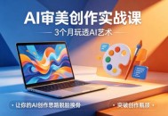 AI审美创作实战课，3个月玩透AI艺术，让你的AI创作思路脱胎换骨，突破创作瓶颈