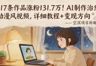 117条作品涨粉131.7W！AI制作治愈动漫风视频，详细教程+变现方向