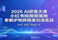 2026AI获客大课：小红书短视频落地，老板IP矩阵精准引流实战