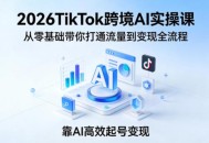 2026TikTok跨境AI实操课，从零基础带你打通流量到变现全流程，靠AI高效起号变现