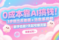 0成本靠AI搞钱！3步做出反差萌+治愈系视频，新手也能7天起号爆流量，月入5位数