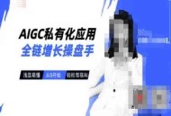 AIGC私有化应用全链增长操盘手，浅显易懂，从0开始轻松，驾驭AI