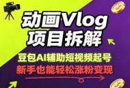 动画Vlog项目拆解，豆包AI辅助短视频起号，新手也能轻松涨粉，43条作品涨粉8.3W