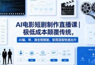 AI电影短剧制作直播课｜极低成本颠覆传统，AI编、导、演全程赋能，极简流程快速出片