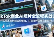 TikTok商业AI短片全流程实战课，从需求策划到成片输出，打造海外优质商业视频