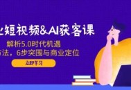 企业短视频 AI获客课：解析5.0时代机遇，AI方法，6步突围与商业定位