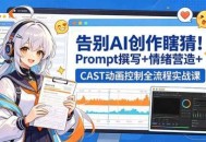 告别AI创作瞎猜！Prompt撰写+情绪营造+CAST动画控制全流程实战课