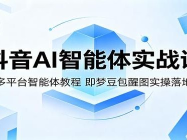 抖音AI智能体实战课：多平台智能体教程，即梦豆包醒图实操落地