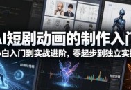AI短剧动画的制作入门，小白入门到实战进阶，零起步到独立实操