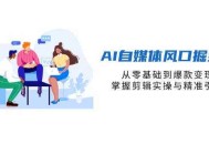 AI自媒体风口掘金课，从零基础到爆款变现，掌握剪辑实操与精准引流
