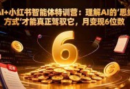AI+小红书智能体特训营：理解AI的思维方式才能真正驾驭它，月变现6位数