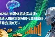 2025AI自媒体掘金实战课：普通人快速掌握AI时代变现密码，单月变现8万+