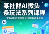 某社群的AI微头条玩法系列课程，零基础玩转AI创作，轻松实现流量变现