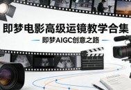 即梦电影高级运镜教学合集，即梦AIGC创意之路