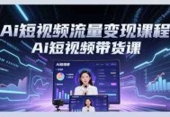 Ai短视频流量变现课程，Ai短视频带货课