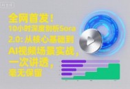 全网首发！10小时深度剖析Sora 2.0：从核心基础到AI视频场景实战，一次讲透，毫无保留