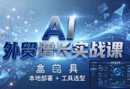 AI 外贸增长实战课：本地部署 + 工具选型，一站式搭建可落地自动化外贸系统