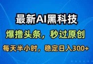 最新AI黑科技撸头条收益软件，无需指令，原创度直接拉满，每日稳定收益3张【揭秘】