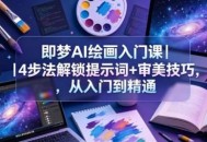 即梦AI绘画入门课｜4步法解锁提示词+审美技巧，从入门到精通