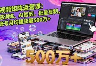 短视频矩阵运营课：网感训练、AI智剪、批量复制，单账号月均播放量500万+