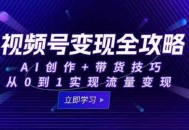视频号变现全攻略：AI创作+带货技巧，从0到1实现流量变现