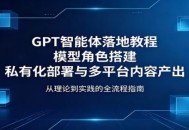 GPT智能体落地教程：模型角色搭建，私有化部署与多平台内容产出