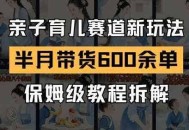 AI亲子育儿赛道新玩法，新号半个月带货600多单，保姆级教程拆解