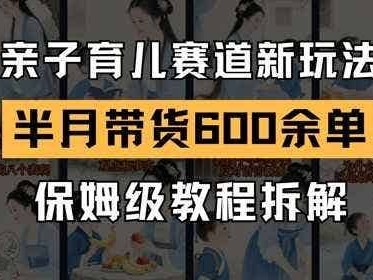 AI亲子育儿赛道新玩法，新号半个月带货600多单，保姆级教程拆解