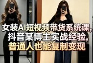 女装AI短视频带货系统课，抖音某博主实战经验，普通人也能复制变现