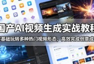 国产AI视频生成实战教程，零基础玩转多种热门视频形态，高效完成创意成片