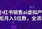 小红书销售ai虚拟产品，轻松月入5位数，全流程，超细节变现过程，完全无卡点
