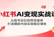 小红书AI变现实战课：从账号定位到带货接单，打造爆款内容实现稳定增收