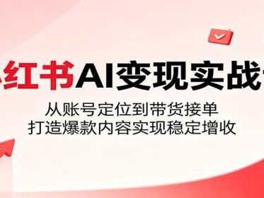 小红书AI变现实战课：从账号定位到带货接单，打造爆款内容实现稳定增收