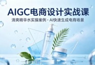 AIGC电商设计实战课，以清爽精华水为实操案例，教你用AI快速生成电商场景