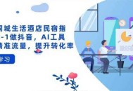 抖音同城生活酒店民宿指南，0-1做抖音，AI工具助力精准流量，提升转化率