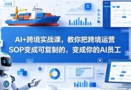 AI+跨境实战课，教你把跨境运营S0变成可复制的，变成你的AI员工