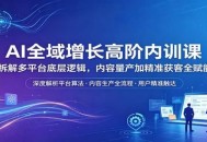 AI全域增长高阶内训课：拆解多平台底层逻辑，内容量产加精准获客全赋能