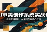 AI审美创作系统实战课，多期直播精讲，AI美学创作核心技巧