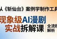 现象级AI漫剧实战拆解课：从《斩仙台》案例学制作工具，漫剧版仿真人版全流程解析