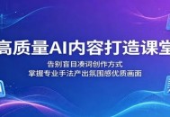 高质量AI内容打造课堂：告别盲目凑词创作方式，掌握专业手法产出氛围感优质画面