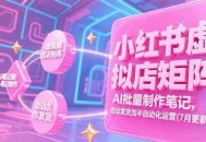 小红书虚拟店矩阵，AI批量制作笔记，自动发货加半自动化运营(7月更新