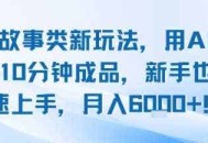 头条故事类新玩法，用AI写故事，10分钟成品，新手也能快速上手，月入6k+