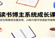 读书博主系统成长课：从定位搭建到流量变现，AI助力新手快速起号破瓶颈