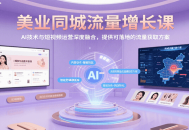 美业同城流量增长课，AI技术与短视频运营深度融合，提供可落地的流量获取方案