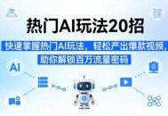 热门AI玩法20招，快速掌握热门AI玩法，轻松产出爆款视频，助你解锁百万流量密码