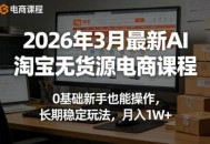 2026年3月最新AI淘宝无货源电商课程，0基础新手也能操作，长期稳定玩法，月入1W+(更新0410)